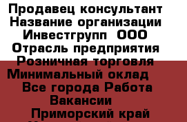 Продавец-консультант › Название организации ­ Инвестгрупп, ООО › Отрасль предприятия ­ Розничная торговля › Минимальный оклад ­ 1 - Все города Работа » Вакансии   . Приморский край,Уссурийский г. о. 